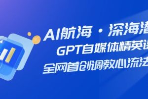 （7630期）AI航海·深海潜行，GPT自媒体精英课，全网首创调教心流法3.0（20节课）-云界方舟
