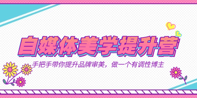 （7404期）自媒体-美学提升营  手把手带你提升-品牌审美，做一个有调性博主（11节课）-云界方舟