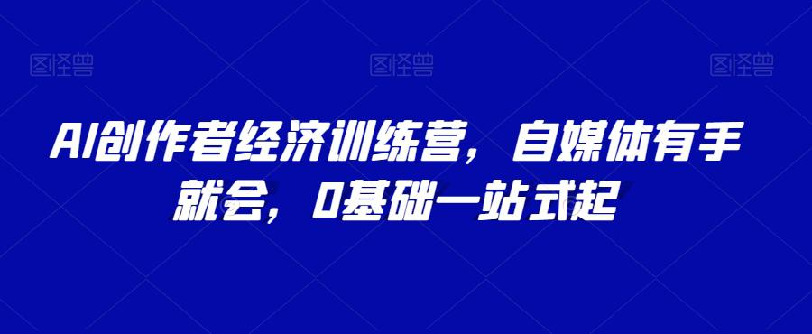 AI创作者经济训练营，自媒体有手就会，0基础一站式起-云界方舟