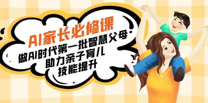 AI家长必修课：做AI时代第一批智慧父母，助力亲子育儿技能提升-云界方舟