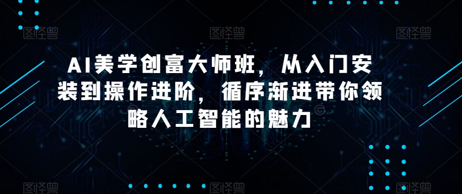 AI美学创富大师班，从入门安装到操作进阶，循序渐进带你领略人工智能的魅力-云界方舟