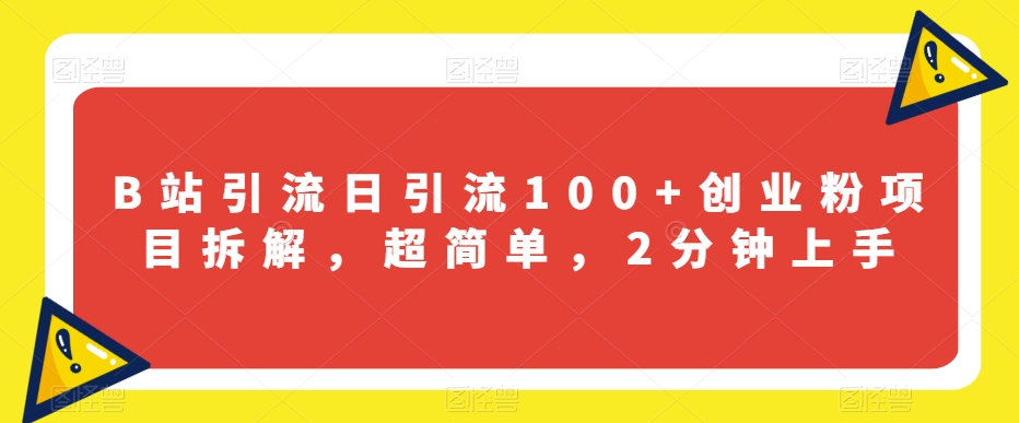B站引流日引流100+创业粉项目拆解，超简单，2分钟上手【揭秘】-云界方舟