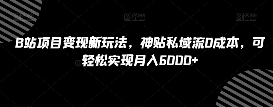 B站项目变现新玩法，神贴私域流0成本，可轻松实现月入6000+【揭秘】-云界方舟