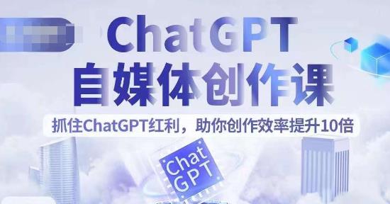 ChatGPT自媒体创作课，抓住ChatGPT红利，助你创作效率提升10倍-云界方舟