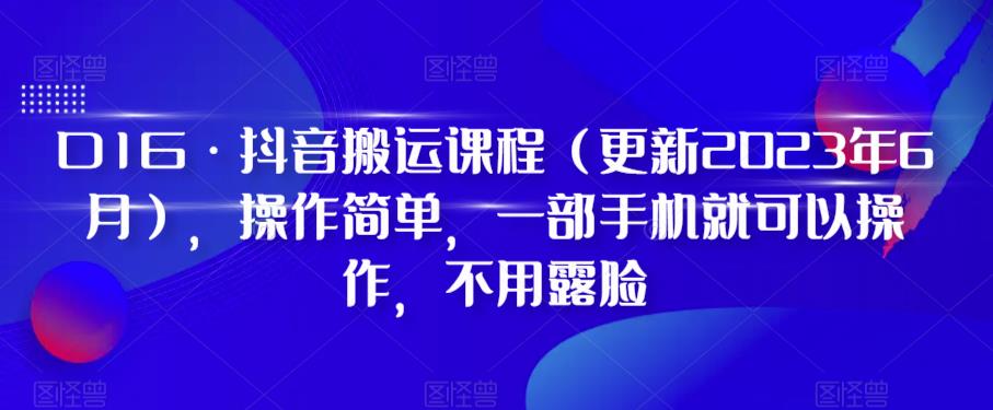 D1G·抖音搬运课程（更新2024年01月），操作简单，一部手机就可以操作，不用露脸-云界方舟