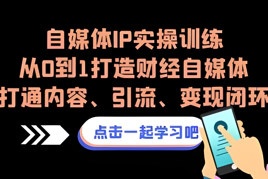 （6968期）自媒体IP实操训练，从0到1打造财经自媒体，打通内容、引流、变现闭环-云界方舟