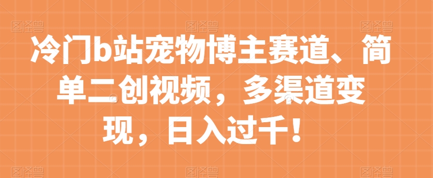 冷门b站宠物博主赛道，简单二创视频，多渠道变现，日入过千！【揭秘】-云界方舟