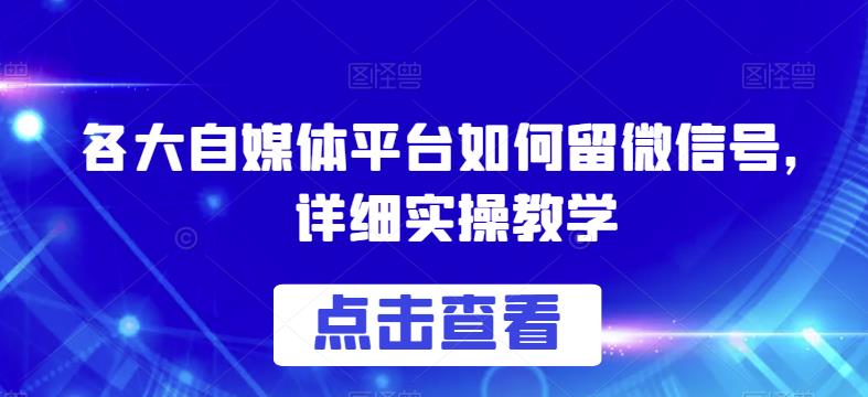 各大自媒体平台如何留微信号，详细实操教学【揭秘】-云界方舟