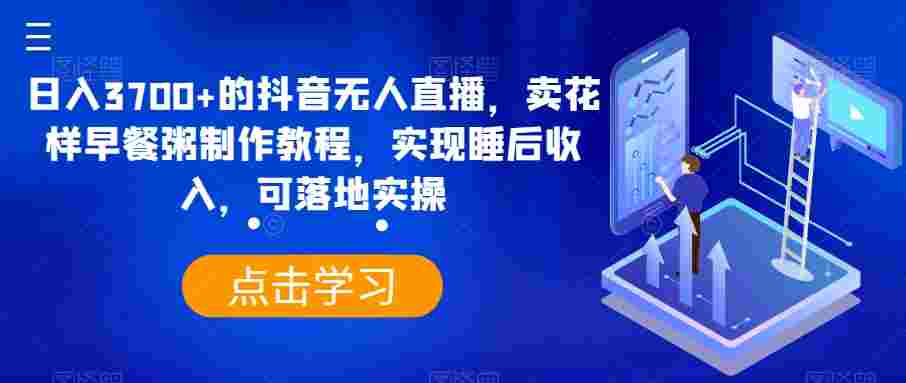 日入3700+的抖音无人直播，卖花样早餐粥制作教程，实现睡后收入，可落地实操【揭秘】-云界方舟