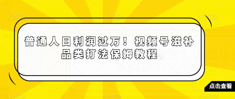 普通人日利润过万！视频号滋补品类打法保姆教程【揭秘】-云界方舟