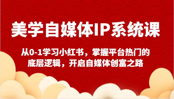 美学自媒体IP系统课，从0-1系统学习小红书，掌握平台热门的底层逻辑，实现流量涨粉变-云界方舟