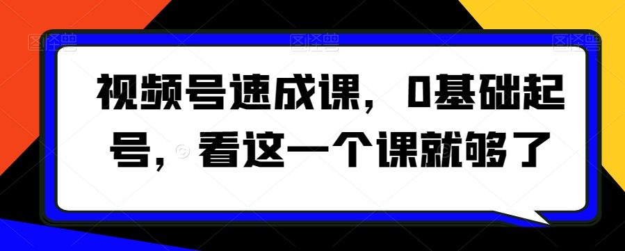 视频号速成课，​0基础起号，看这一个课就够了-云界方舟