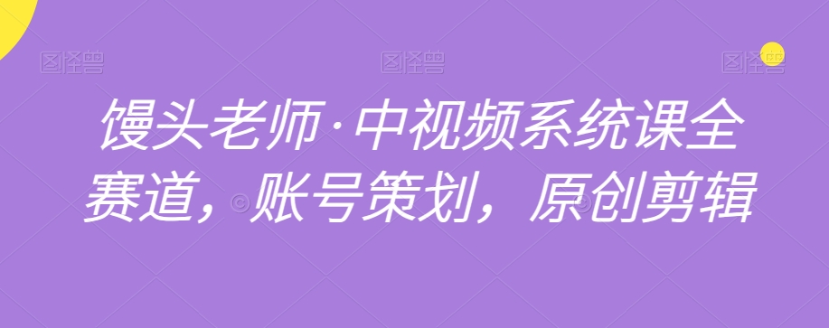 馒头老师·中视频系统课全赛道，账号策划，原创剪辑-云界方舟