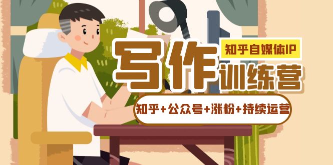 （7282期）知乎-自媒体IP写作实操训练营：如何做知乎+公众号+涨粉+持续运营！-云界方舟