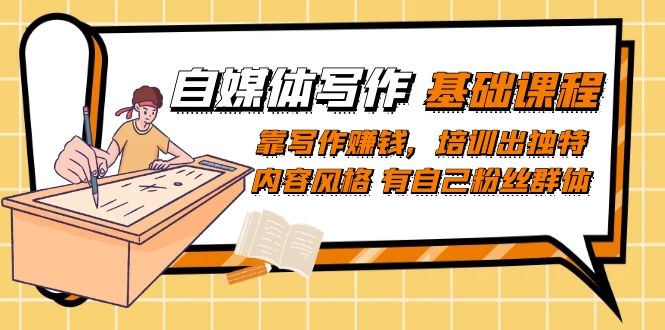 （7285期）自媒体写作-基础课程：靠写作赚钱，培训出独特内容风格 有自己粉丝群体-云界方舟
