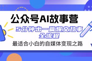 公众号AI 故事营 最适合小白的自媒体变现之路  5分钟出一篇爆文故事 全流程-云界方舟