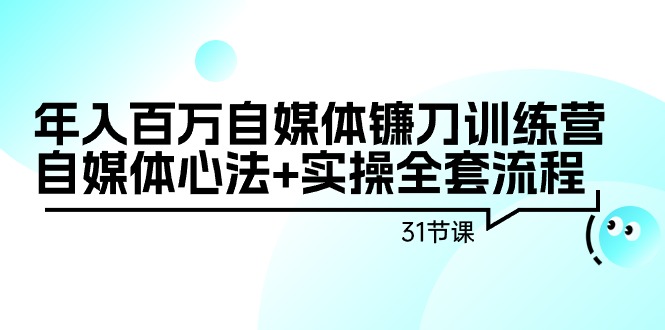 年入百万自媒体镰刀训练营：自媒体心法+实操全套流程（31节课）-云界方舟