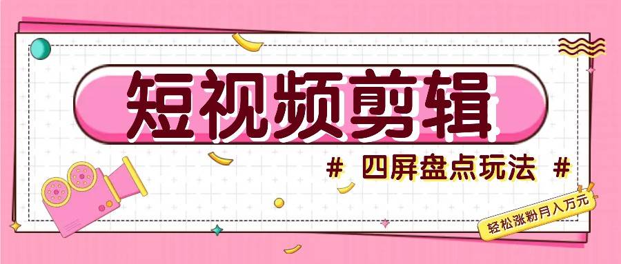 短视频四屏盘点玩法，新手也能快速掌握制作原创视频，轻松涨粉月入万元-云界方舟