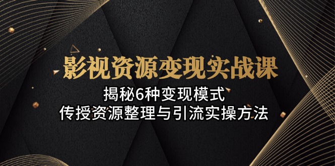 （13140期）影视资源变现实战课：揭秘6种变现模式，传授资源整理与引流实操方法-云界方舟